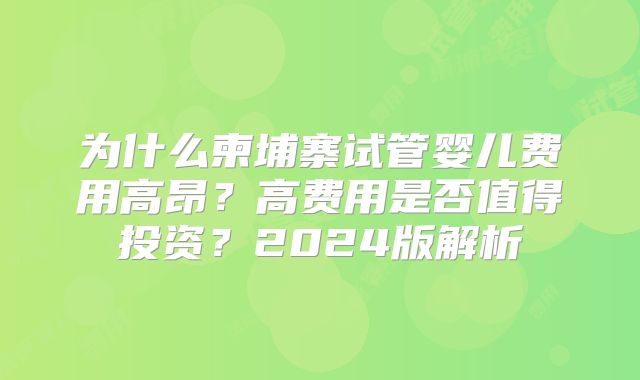 为什么柬埔寨试管婴儿费用高昂？高费用是否值得投资？2024版解析