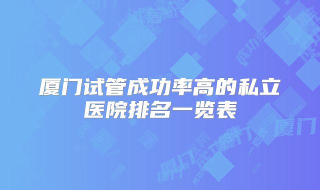 厦门试管成功率高的私立医院排名一览表