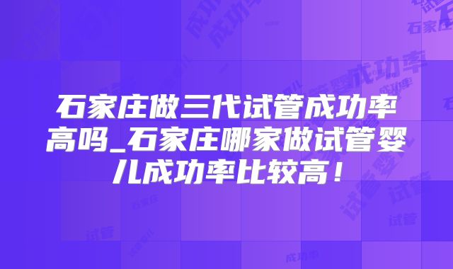 石家庄做三代试管成功率高吗_石家庄哪家做试管婴儿成功率比较高!