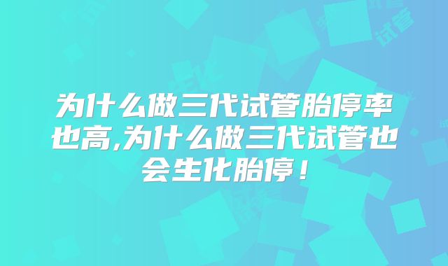 为什么做三代试管胎停率也高,为什么做三代试管也会生化胎停！