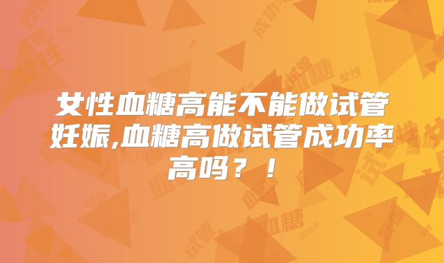 女性血糖高能不能做试管妊娠,血糖高做试管成功率高吗？！
