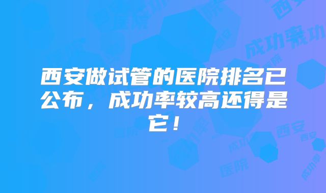 西安做试管的医院排名已公布，成功率较高还得是它！