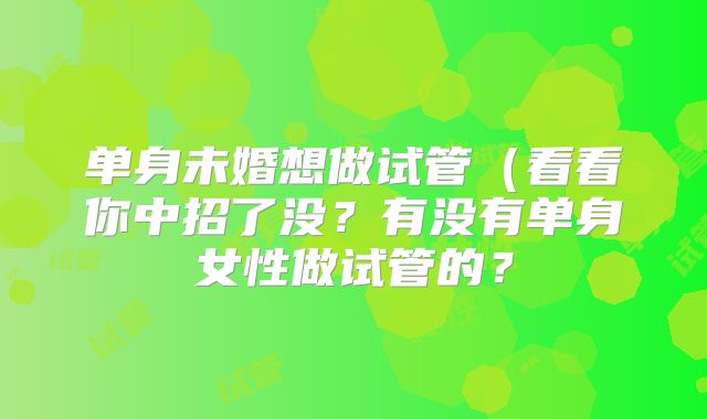 单身未婚想做试管（看看你中招了没？有没有单身女性做试管的？