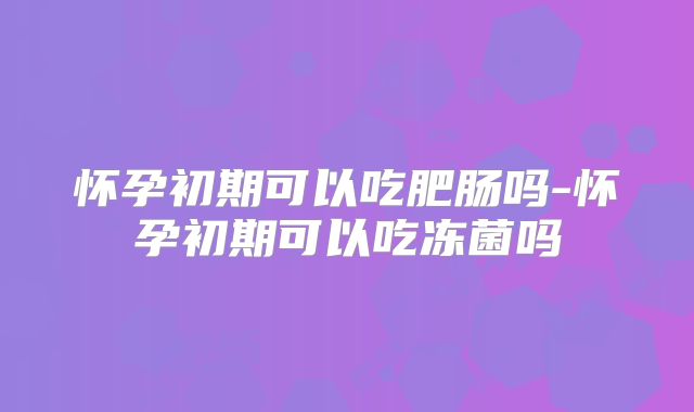 怀孕初期可以吃肥肠吗-怀孕初期可以吃冻菌吗