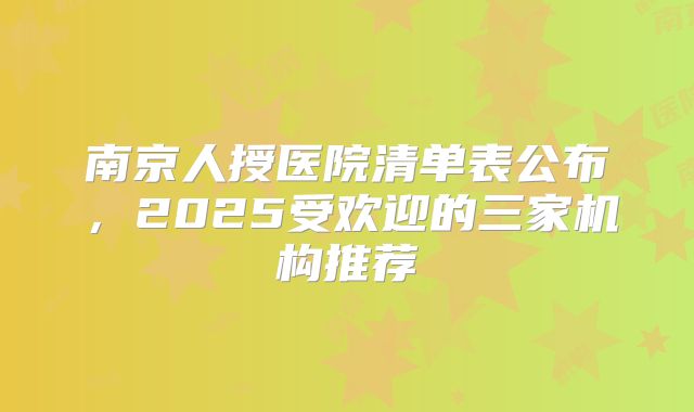 南京人授医院清单表公布，2025受欢迎的三家机构推荐