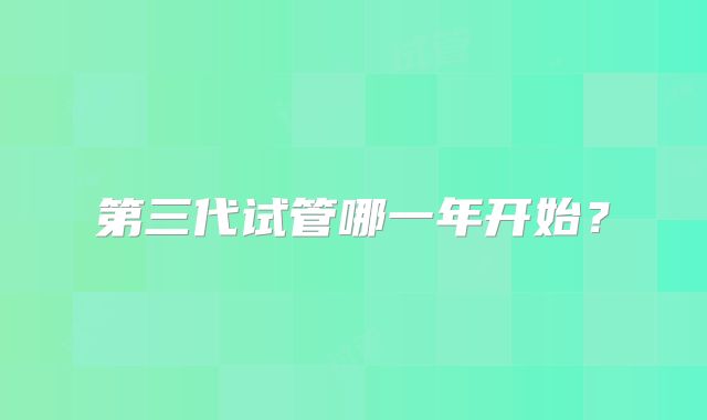 第三代试管哪一年开始？