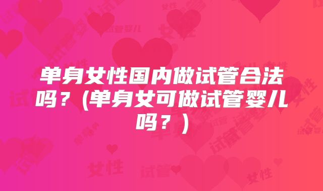 单身女性国内做试管合法吗？(单身女可做试管婴儿吗？)