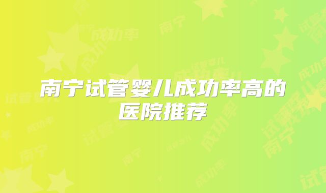 南宁试管婴儿成功率高的医院推荐