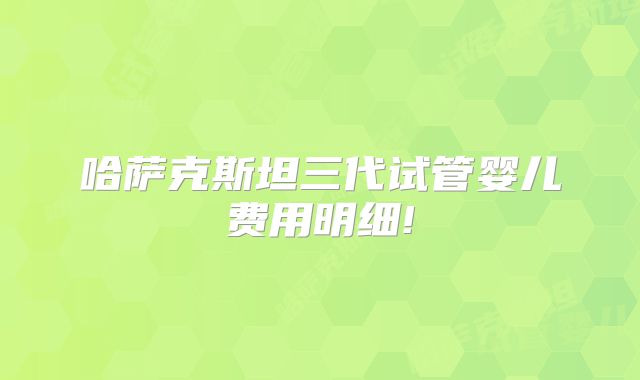 哈萨克斯坦三代试管婴儿费用明细!