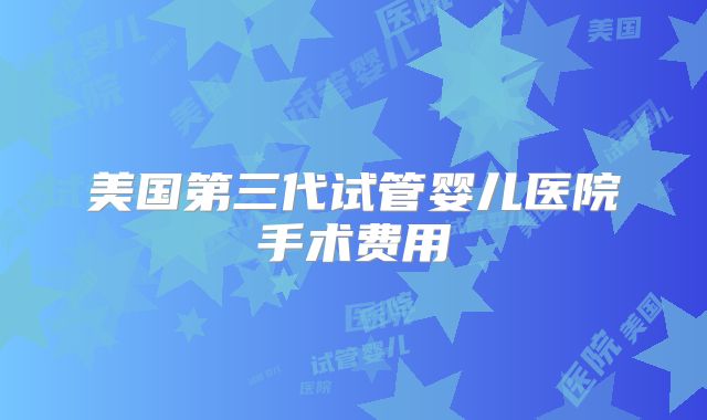美国第三代试管婴儿医院手术费用