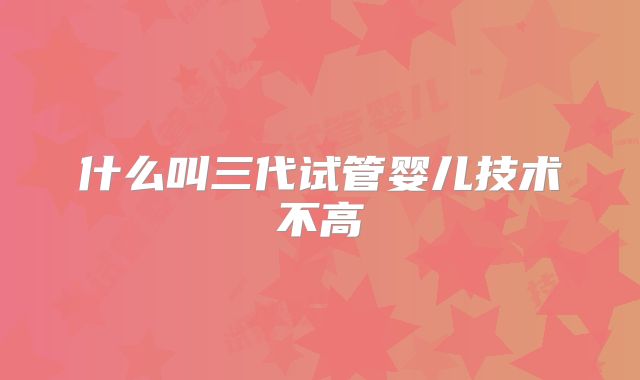 什么叫三代试管婴儿技术不高