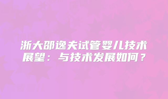 浙大邵逸夫试管婴儿技术展望：与技术发展如何？