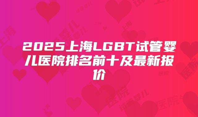 2025上海LGBT试管婴儿医院排名前十及最新报价