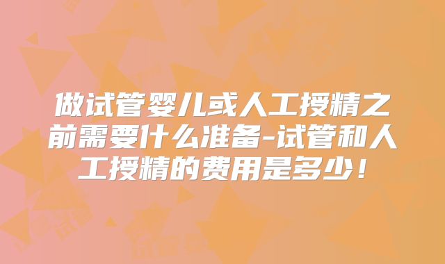 做试管婴儿或人工授精之前需要什么准备-试管和人工授精的费用是多少！