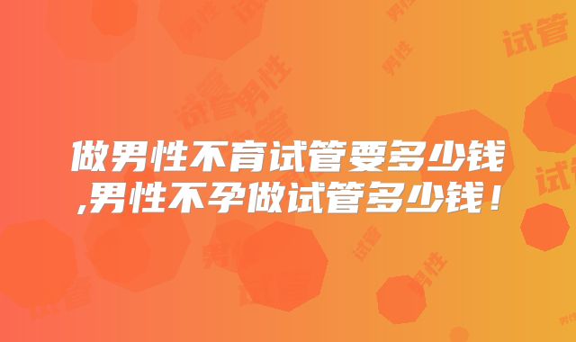 做男性不育试管要多少钱,男性不孕做试管多少钱！