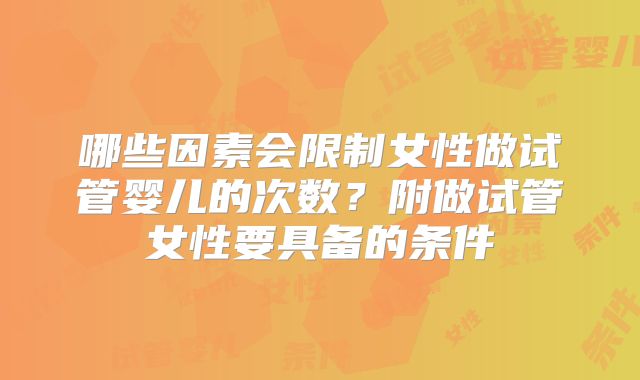 哪些因素会限制女性做试管婴儿的次数？附做试管女性要具备的条件
