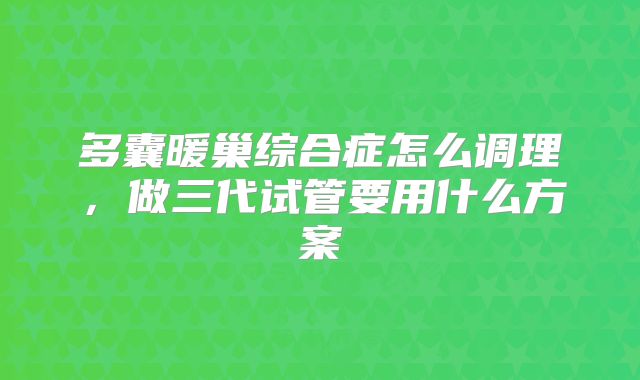 多囊暖巢综合症怎么调理，做三代试管要用什么方案
