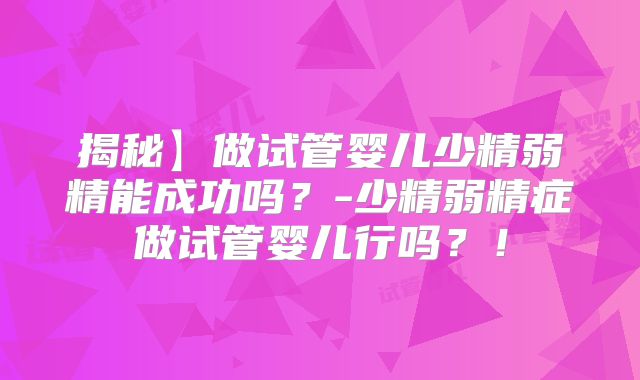 揭秘】做试管婴儿少精弱精能成功吗?-少精弱精症做试管婴儿行吗?!