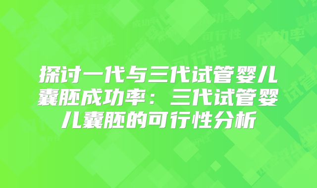 探讨一代与三代试管婴儿囊胚成功率:三代试管婴儿囊胚的可行性分析