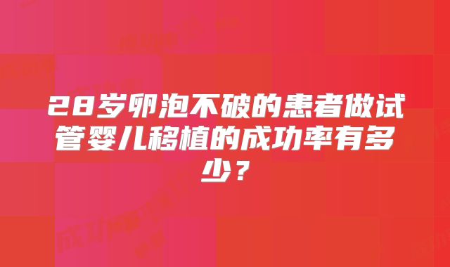 28岁卵泡不破的患者做试管婴儿移植的成功率有多少?