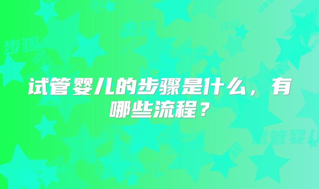 试管婴儿的步骤是什么，有哪些流程？