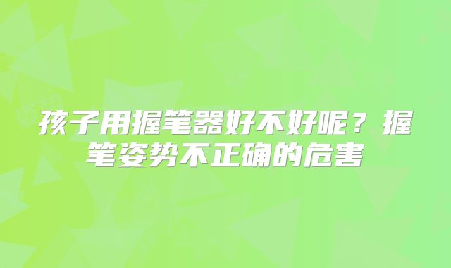 孩子用握笔器好不好呢？握笔姿势不正确的危害
