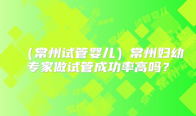 （常州试管婴儿）常州妇幼专家做试管成功率高吗？