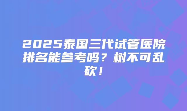 2025泰国三代试管医院排名能参考吗？树不可乱砍！