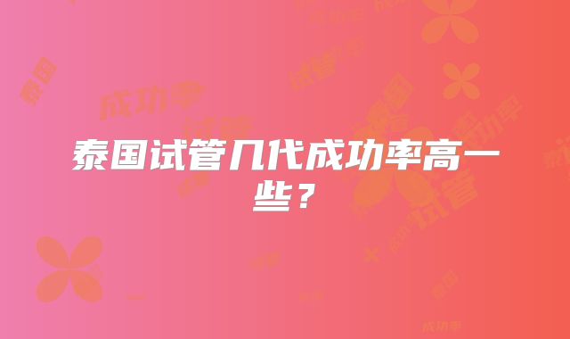 泰国试管几代成功率高一些？