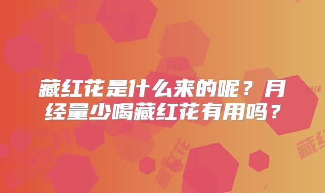 藏红花是什么来的呢?月经量少喝藏红花有用吗?