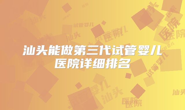 汕头能做第三代试管婴儿医院详细排名