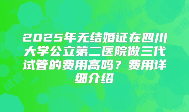 2025年无结婚证在四川大学公立第二医院做三代试管的费用高吗?费用详细介绍
