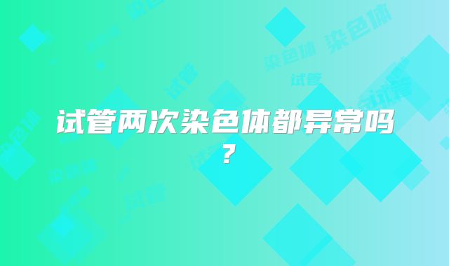 试管两次染色体都异常吗?
