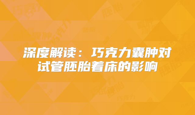 深度解读:巧克力囊肿对试管胚胎着床的影响