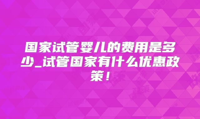 国家试管婴儿的费用是多少_试管国家有什么优惠政策！