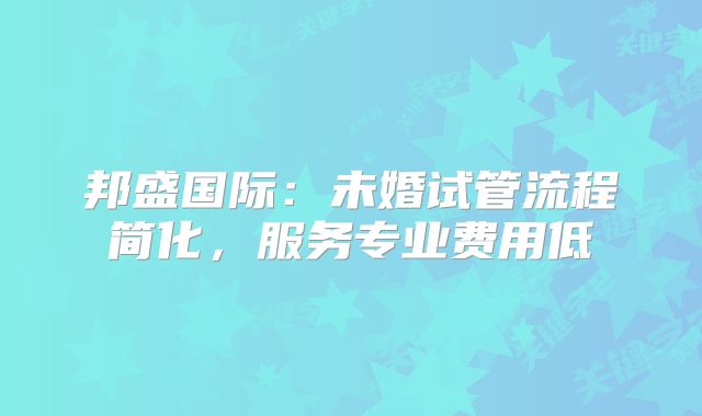 邦盛国际:未婚试管流程简化,服务专业费用低
