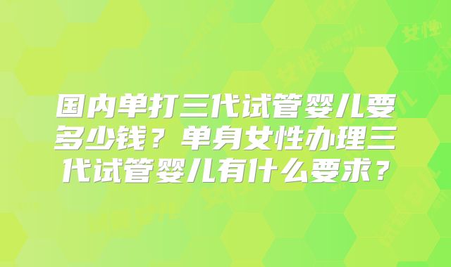 国内单打三代试管婴儿要多少钱?单身女性办理三代试管婴儿有什么要求?