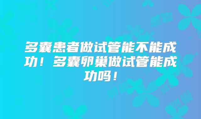 多囊患者做试管能不能成功！多囊卵巢做试管能成功吗！