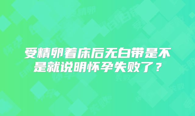 受精卵着床后无白带是不是就说明怀孕失败了?