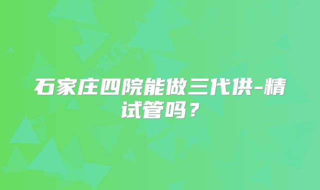 石家庄四院能做三代供-精试管吗?