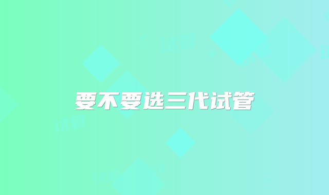 要不要选三代试管