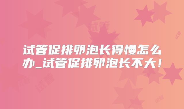 试管促排卵泡长得慢怎么办_试管促排卵泡长不大！