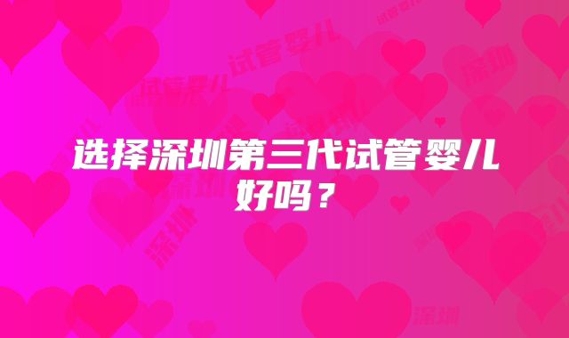 选择深圳第三代试管婴儿好吗?