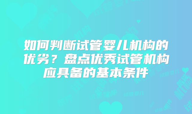 如何判断试管婴儿机构的优劣？盘点优秀试管机构应具备的基本条件