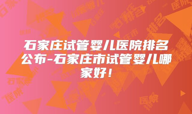 石家庄试管婴儿医院排名公布-石家庄市试管婴儿哪家好！