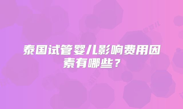 泰国试管婴儿影响费用因素有哪些？