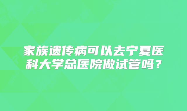 家族遗传病可以去宁夏医科大学总医院做试管吗？