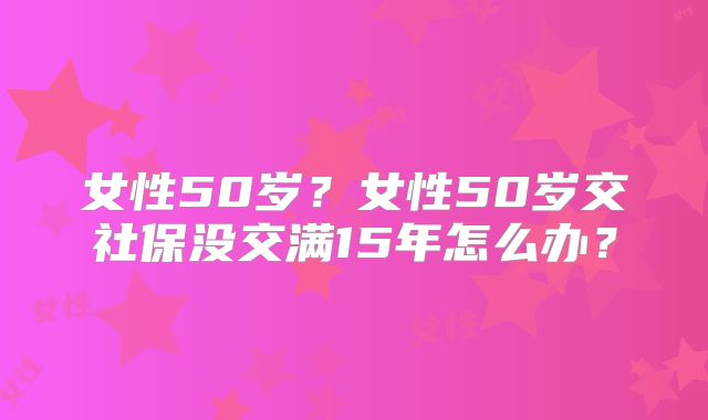 女性50岁？女性50岁交社保没交满15年怎么办？
