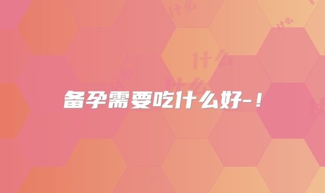 备孕需要吃什么好-！