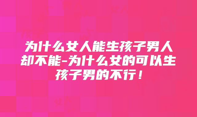 为什么女人能生孩子男人却不能-为什么女的可以生孩子男的不行!